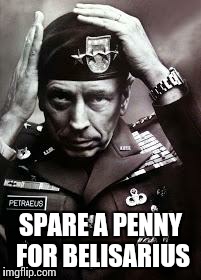 Petraeus  | SPARE A PENNY FOR BELISARIUS | image tagged in petraeus | made w/ Imgflip meme maker