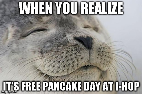 Satisfied Seal Meme | WHEN YOU REALIZE IT'S FREE PANCAKE DAY AT I-HOP | image tagged in memes,satisfied seal | made w/ Imgflip meme maker