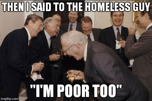 Laughing Men In Suits | THEN I SAID TO THE HOMELESS GUY "I'M POOR TOO" | image tagged in memes,laughing men in suits | made w/ Imgflip meme maker