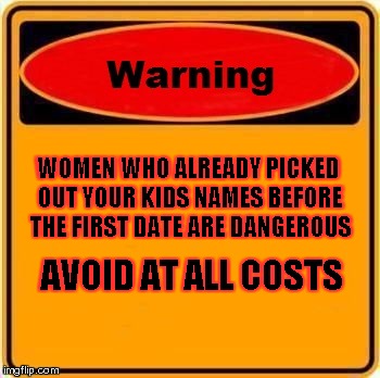 Warning Sign Meme | WOMEN WHO ALREADY PICKED OUT YOUR KIDS NAMES BEFORE THE FIRST DATE ARE DANGEROUS AVOID AT ALL COSTS | image tagged in memes,warning sign | made w/ Imgflip meme maker