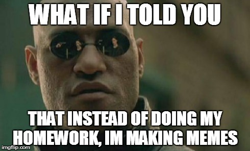 IM A REBEL  | WHAT IF I TOLD YOU THAT INSTEAD OF DOING MY HOMEWORK, IM MAKING MEMES | image tagged in memes,matrix morpheus | made w/ Imgflip meme maker