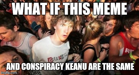 Sudden Clarity Clarence | WHAT IF THIS MEME AND CONSPIRACY KEANU ARE THE SAME | image tagged in memes,sudden clarity clarence | made w/ Imgflip meme maker