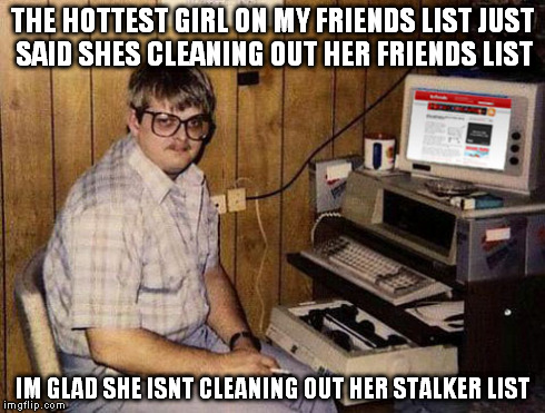 Cleaning out her Friends List | THE HOTTEST GIRL ON MY FRIENDS LIST JUST SAID SHES CLEANING OUT HER FRIENDS LIST IM GLAD SHE ISNT CLEANING OUT HER STALKER LIST | image tagged in memes,internet guide,friends,stalker,friends list,creepy | made w/ Imgflip meme maker