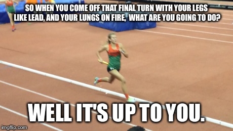 SO WHEN YOU COME OFF THAT FINAL TURN WITH YOUR LEGS LIKE LEAD, AND YOUR LUNGS ON FIRE,  WHAT ARE YOU GOING TO DO? WELL IT'S UP TO YOU. | image tagged in girl running | made w/ Imgflip meme maker