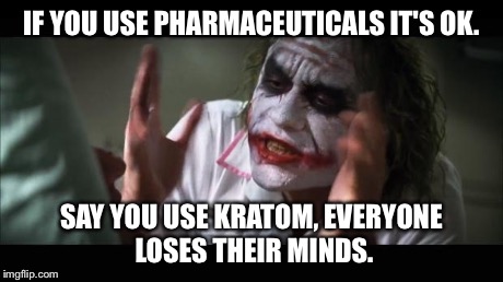 And everybody loses their minds | IF YOU USE PHARMACEUTICALS IT'S OK. SAY YOU USE KRATOM, EVERYONE LOSES THEIR MINDS. | image tagged in memes,and everybody loses their minds | made w/ Imgflip meme maker