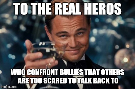 Leonardo Dicaprio Cheers | TO THE REAL HEROS WHO CONFRONT BULLIES THAT OTHERS ARE TOO SCARED TO TALK BACK TO | image tagged in memes,leonardo dicaprio cheers | made w/ Imgflip meme maker