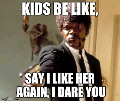 Say That Again I Dare You | KIDS BE LIKE, SAY I LIKE HER AGAIN, I DARE YOU | image tagged in memes,say that again i dare you | made w/ Imgflip meme maker