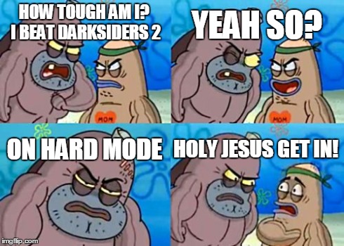 How Tough Are You | HOW TOUGH AM I? I BEAT DARKSIDERS 2 YEAH SO? ON HARD MODE HOLY JESUS GET IN! | image tagged in memes,how tough are you | made w/ Imgflip meme maker