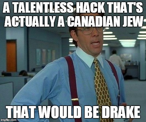 That Would Be Great Meme | A TALENTLESS HACK THAT'S ACTUALLY A CANADIAN JEW THAT WOULD BE DRAKE | image tagged in memes,that would be great | made w/ Imgflip meme maker