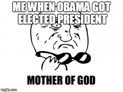 Mother Of God | ME WHEN OBAMA GOT ELECTED PRESIDENT | image tagged in memes,mother of god | made w/ Imgflip meme maker