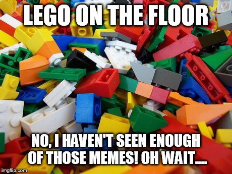 LEGO ON THE FLOOR NO, I HAVEN'T SEEN ENOUGH OF THOSE MEMES! OH WAIT.... | image tagged in damn lego | made w/ Imgflip meme maker