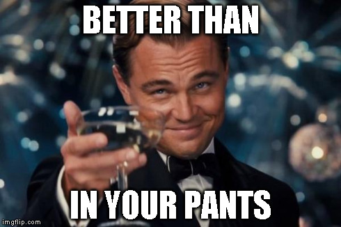 Leonardo Dicaprio Cheers Meme | BETTER THAN IN YOUR PANTS | image tagged in memes,leonardo dicaprio cheers | made w/ Imgflip meme maker