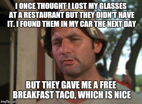 So I Got That Goin For Me Which Is Nice | I ONCE THOUGHT I LOST MY GLASSES AT A RESTAURANT BUT THEY DIDN'T HAVE IT. I FOUND THEM IN MY CAR THE NEXT DAY BUT THEY GAVE ME A FREE BREAKF | image tagged in memes,so i got that goin for me which is nice | made w/ Imgflip meme maker