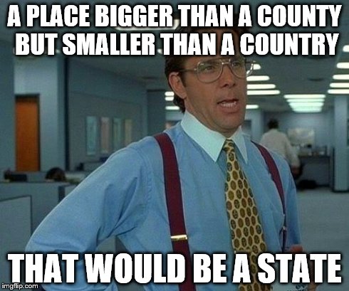 That Would Be Great Meme | A PLACE BIGGER THAN A COUNTY BUT SMALLER THAN A COUNTRY THAT WOULD BE A STATE | image tagged in memes,that would be great | made w/ Imgflip meme maker