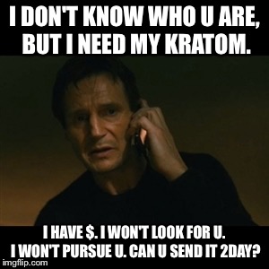Liam Neeson Taken Meme | I DON'T KNOW WHO U ARE, BUT I NEED MY KRATOM. I HAVE $. I WON'T LOOK FOR U. I WON'T PURSUE U. CAN U SEND IT 2DAY? | image tagged in memes,liam neeson taken | made w/ Imgflip meme maker