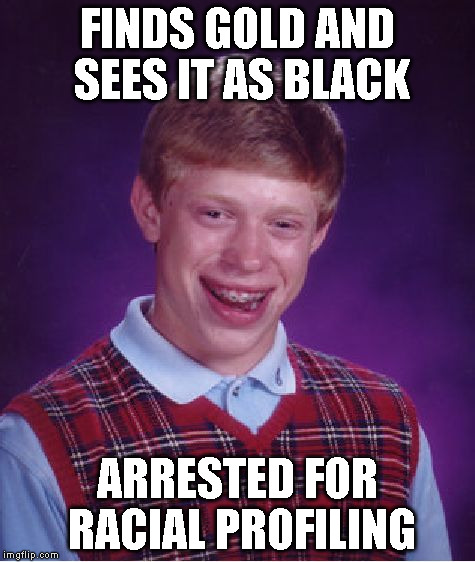 Bad Luck Brian Meme | FINDS GOLD AND SEES IT AS BLACK ARRESTED FOR RACIAL PROFILING | image tagged in memes,bad luck brian | made w/ Imgflip meme maker