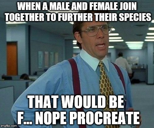 That Would Be Great Meme | WHEN A MALE AND FEMALE JOIN TOGETHER TO FURTHER THEIR SPECIES THAT WOULD BE  F... NOPE PROCREATE | image tagged in memes,that would be great | made w/ Imgflip meme maker