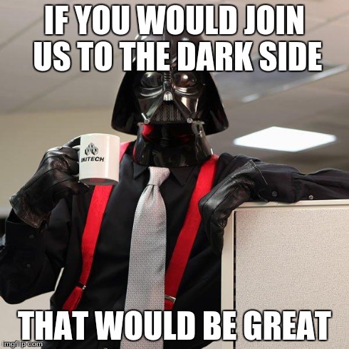 Darth Vader Office Space | IF YOU WOULD JOIN US TO THE DARK SIDE THAT WOULD BE GREAT | image tagged in darth vader office space | made w/ Imgflip meme maker