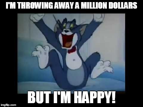 Best line from Tom and Jerry!  | I'M THROWING AWAY A MILLION DOLLARS BUT I'M HAPPY! | image tagged in tom  jerry,tom,jerry,cartoon,happy,funny | made w/ Imgflip meme maker