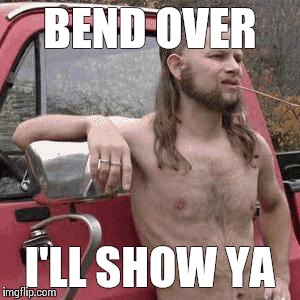 almost redneck | BEND OVER I'LL SHOW YA | image tagged in almost redneck | made w/ Imgflip meme maker
