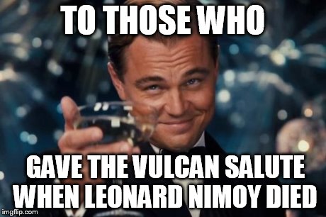 Leonardo Dicaprio Cheers Meme | TO THOSE WHO GAVE THE VULCAN SALUTE WHEN LEONARD NIMOY DIED | image tagged in memes,leonardo dicaprio cheers | made w/ Imgflip meme maker