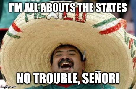 Happy Mexican | I'M ALL ABOUTS THE STATES NO TROUBLE, SEÑOR! | image tagged in happy mexican | made w/ Imgflip meme maker