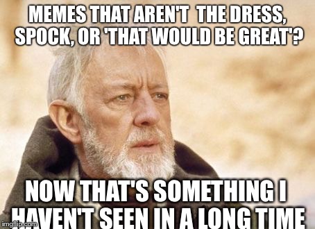 Obi Wan Kenobi | MEMES THAT AREN'T  THE DRESS, SPOCK, OR 'THAT WOULD BE GREAT'? NOW THAT'S SOMETHING I  HAVEN'T SEEN IN A LONG TIME | image tagged in memes,obi wan kenobi | made w/ Imgflip meme maker
