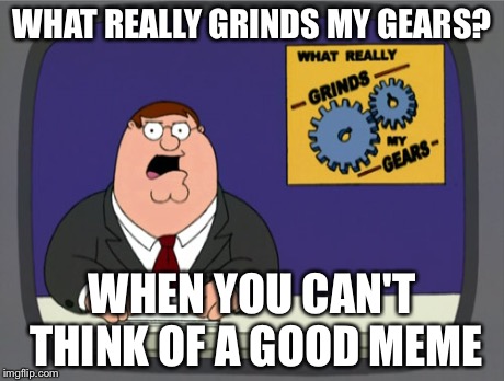 Peter Griffin News | WHAT REALLY GRINDS MY GEARS? WHEN YOU CAN'T THINK OF A GOOD MEME | image tagged in memes,peter griffin news | made w/ Imgflip meme maker