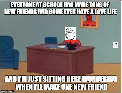 Spiderman Computer Desk Meme | EVERYONE AT SCHOOL HAS MADE TONS OF NEW FRIENDS AND SOME EVEN HAVE A LOVE LIFE AND I'M JUST SITTING HERE WONDERING WHEN I'LL MAKE ONE NEW FR | image tagged in memes,spiderman computer desk,spiderman | made w/ Imgflip meme maker