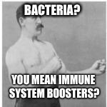 Overly Manly Man | BACTERIA? YOU MEAN IMMUNE SYSTEM BOOSTERS? | image tagged in overly manly man | made w/ Imgflip meme maker