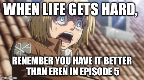 attack on titan | WHEN LIFE GETS HARD, RENEMBER YOU HAVE IT BETTER THAN EREN IN EPISODE 5 | image tagged in attack on titan | made w/ Imgflip meme maker