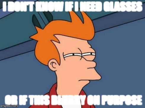 Futurama Fry | I DON'T KNOW IF I NEED GLASSES OR IF THIS BLURRY ON PURPOSE | image tagged in memes,futurama fry | made w/ Imgflip meme maker