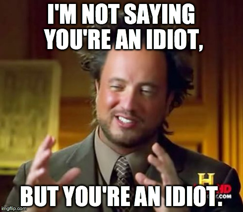 Ancient Aliens Meme | I'M NOT SAYING YOU'RE AN IDIOT, BUT YOU'RE AN IDIOT. | image tagged in memes,ancient aliens | made w/ Imgflip meme maker