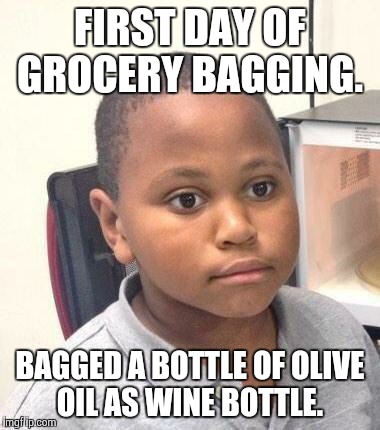 Minor Mistake Marvin Meme | FIRST DAY OF GROCERY BAGGING. BAGGED A BOTTLE OF OLIVE OIL AS WINE BOTTLE. | image tagged in memes,minor mistake marvin | made w/ Imgflip meme maker