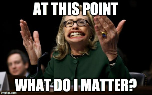 AT THIS POINT WHAT DO I MATTER? | image tagged in hillary | made w/ Imgflip meme maker