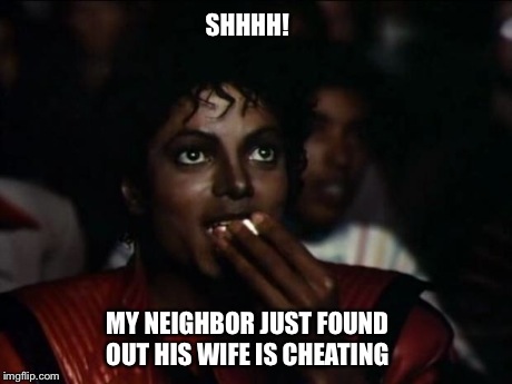 Michael Jackson Popcorn | SHHHH! MY NEIGHBOR JUST FOUND OUT HIS WIFE IS CHEATING | image tagged in memes,michael jackson popcorn | made w/ Imgflip meme maker