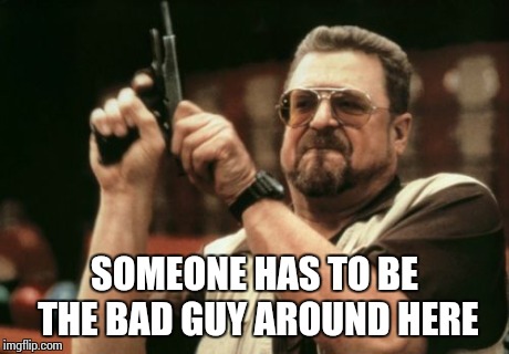 Am I The Only One Around Here Meme | SOMEONE HAS TO BE THE BAD GUY AROUND HERE | image tagged in memes,am i the only one around here | made w/ Imgflip meme maker