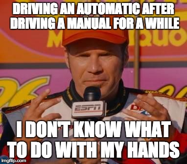 Ricky Bobby Hands | DRIVING AN AUTOMATIC AFTER DRIVING A MANUAL FOR A WHILE I DON'T KNOW WHAT TO DO WITH MY HANDS | image tagged in ricky bobby hands,AdviceAnimals | made w/ Imgflip meme maker