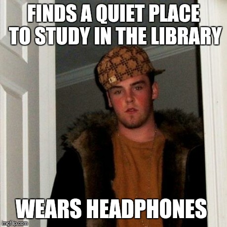 Scumbag Steve Meme | FINDS A QUIET PLACE TO STUDY IN THE LIBRARY WEARS HEADPHONES | image tagged in memes,scumbag steve | made w/ Imgflip meme maker