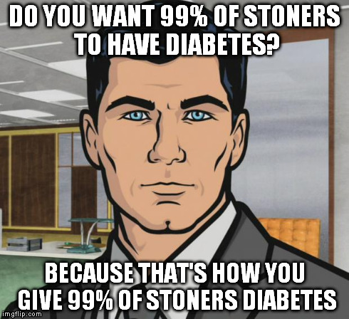 Archer Meme | DO YOU WANT 99% OF STONERS TO HAVE DIABETES? BECAUSE THAT'S HOW YOU GIVE 99% OF STONERS DIABETES | image tagged in memes,archer,AdviceAnimals | made w/ Imgflip meme maker