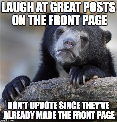 Confession Bear | LAUGH AT GREAT POSTS ON THE FRONT PAGE DON'T UPVOTE SINCE THEY'VE ALREADY MADE THE FRONT PAGE | image tagged in memes,confession bear,AdviceAnimals | made w/ Imgflip meme maker