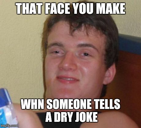 10 Guy Meme | THAT FACE YOU MAKE WHN SOMEONE TELLS A DRY JOKE | image tagged in memes,10 guy | made w/ Imgflip meme maker