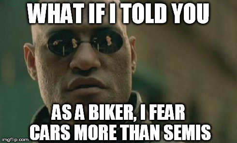 Matrix Morpheus Meme | WHAT IF I TOLD YOU AS A BIKER, I FEAR CARS MORE THAN SEMIS | image tagged in memes,matrix morpheus | made w/ Imgflip meme maker