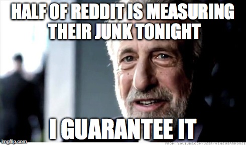 I Guarantee It | HALF OF REDDIT IS MEASURING THEIR JUNK TONIGHT I GUARANTEE IT | image tagged in memes,i guarantee it,AdviceAnimals | made w/ Imgflip meme maker