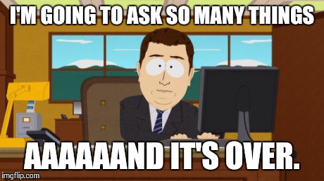 Aaaaand Its Gone | I'M GOING TO ASK SO MANY THINGS AAAAAAND IT'S OVER. | image tagged in memes,aaaaand its gone,AdviceAnimals | made w/ Imgflip meme maker
