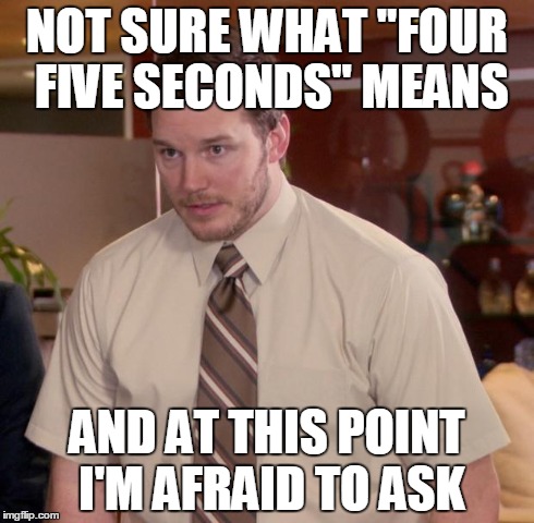 Afraid To Ask Andy Meme | NOT SURE WHAT "FOUR FIVE SECONDS" MEANS AND AT THIS POINT I'M AFRAID TO ASK | image tagged in memes,afraid to ask andy | made w/ Imgflip meme maker