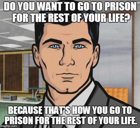 Archer | DO YOU WANT TO GO TO PRISON FOR THE REST OF YOUR LIFE? BECAUSE THAT'S HOW YOU GO TO PRISON FOR THE REST OF YOUR LIFE. | image tagged in memes,archer,AdviceAnimals | made w/ Imgflip meme maker