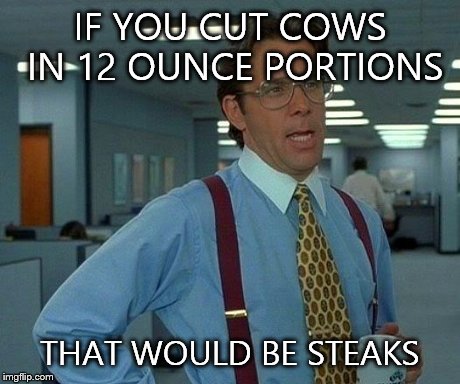 That Would Be Great | IF YOU CUT COWS IN 12 OUNCE PORTIONS THAT WOULD BE STEAKS | image tagged in memes,that would be great | made w/ Imgflip meme maker