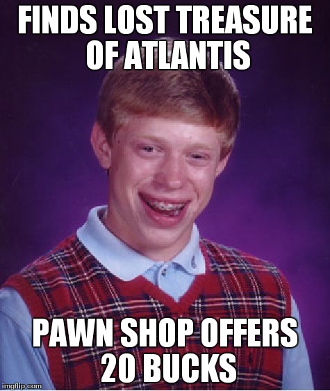 Bad Luck Brian | FINDS LOST TREASURE OF ATLANTIS PAWN SHOP OFFERS 20 BUCKS | image tagged in memes,bad luck brian | made w/ Imgflip meme maker