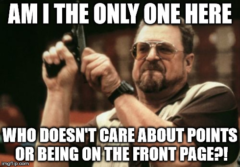 Am I The Only One Around Here | AM I THE ONLY ONE HERE WHO DOESN'T CARE ABOUT POINTS OR BEING ON THE FRONT PAGE?! | image tagged in memes,am i the only one around here | made w/ Imgflip meme maker